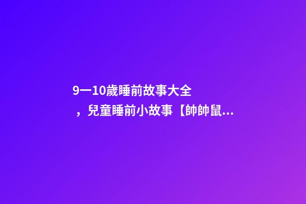 9一10歲睡前故事大全，兒童睡前小故事【帥帥鼠看牙】-第1張-觀點(diǎn)-玄機(jī)派